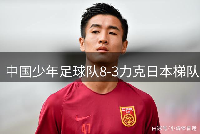 中国少年足球队8-3力克日本梯队，青训对决展现新希望