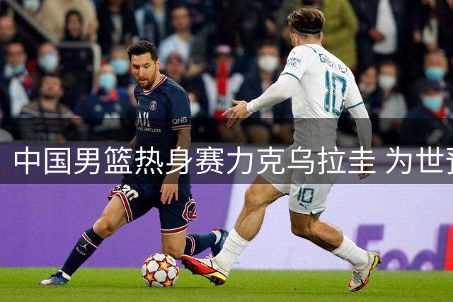 中国男篮热身赛力克乌拉圭 为世预赛第四阶段蓄力