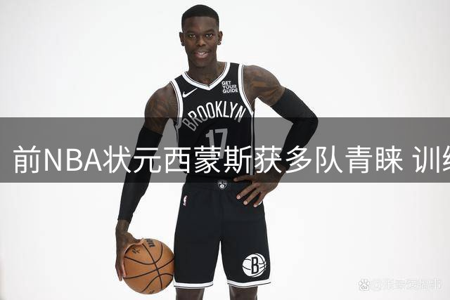 前NBA状元西蒙斯获多队青睐 训练营合同或成重返联盟契机