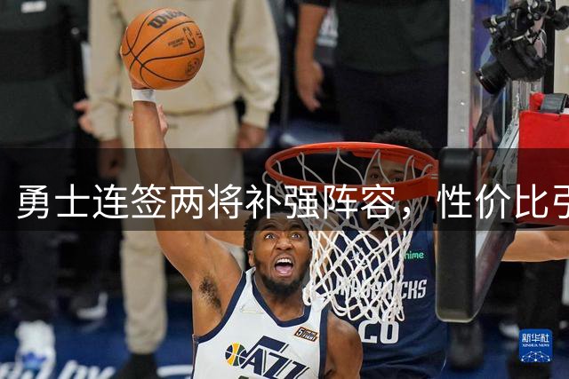 勇士连签两将补强阵容，性价比引援引关注