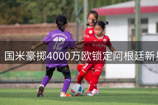 国米豪掷4000万欧锁定阿根廷新星 罗梅罗转会谈判取得突破性进展