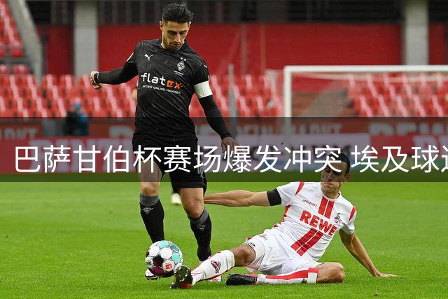 巴萨甘伯杯赛场爆发冲突 埃及球迷多人遭驱逐