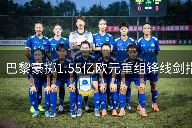 巴黎豪掷1.55亿欧元重组锋线剑指欧冠三冠王