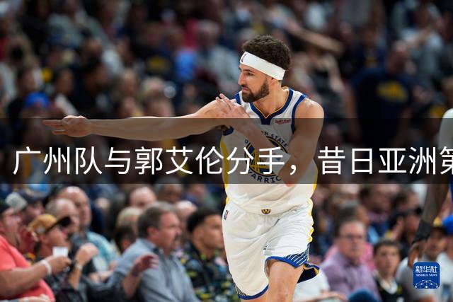 广州队与郭艾伦分手，昔日亚洲第一控卫，终究还是成了篮坛内马尔