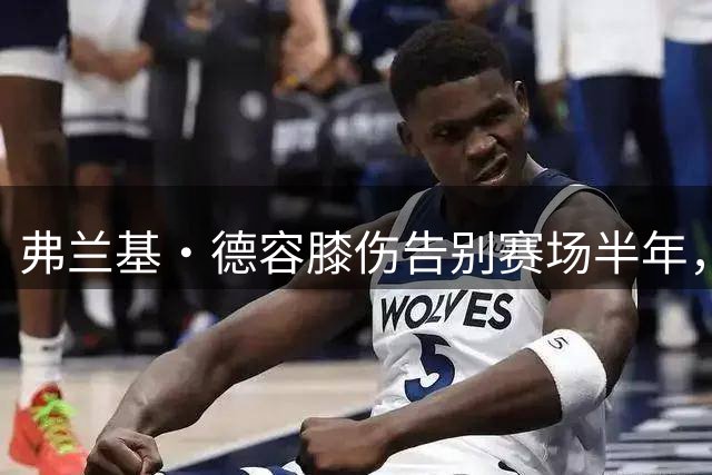 弗兰基·德容膝伤告别赛场半年，巴萨中场再遭重创