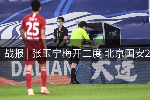 战报 | 张玉宁梅开二度 北京国安2-2成都蓉城