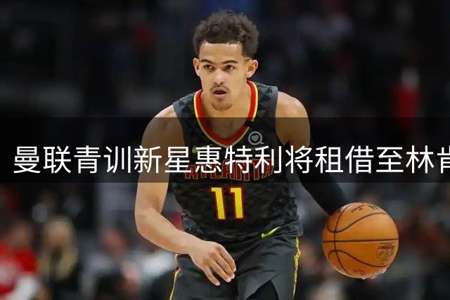 曼联青训新星惠特利将租借至林肯城锻炼
