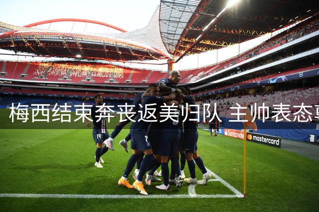 梅西结束奔丧返美归队 主帅表态尊重其恢复时间