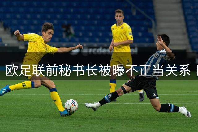 欧足联前秘书长被曝不正当关系 巨额离职补偿引质疑