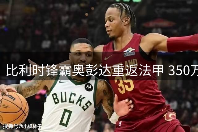 比利时锋霸奥彭达重返法甲 350万欧元租借加盟里昂