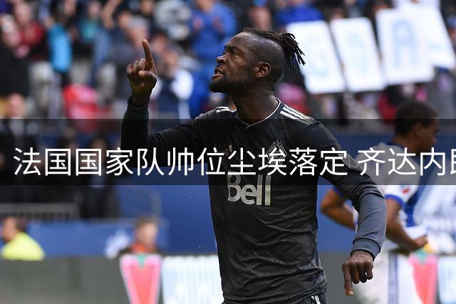 法国国家队帅位尘埃落定 齐达内即将执掌高卢雄鸡教鞭