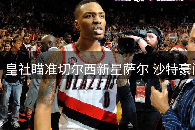 皇社瞄准切尔西新星萨尔 沙特豪门加入争夺战