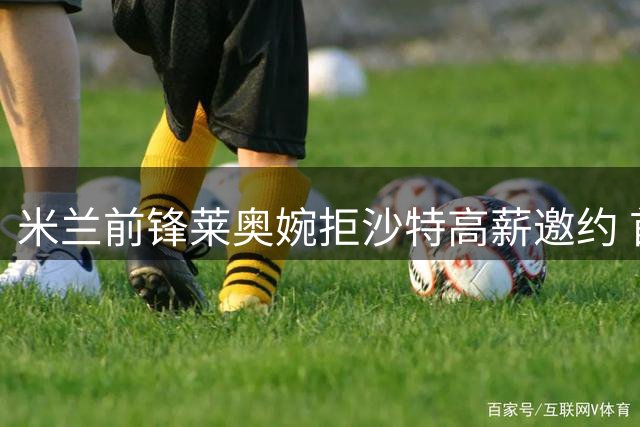 米兰前锋莱奥婉拒沙特高薪邀约 首选留在欧洲赛场