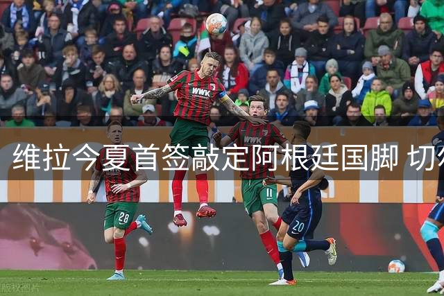 维拉今夏首签敲定阿根廷国脚 切尔西锋线双星或相继加盟