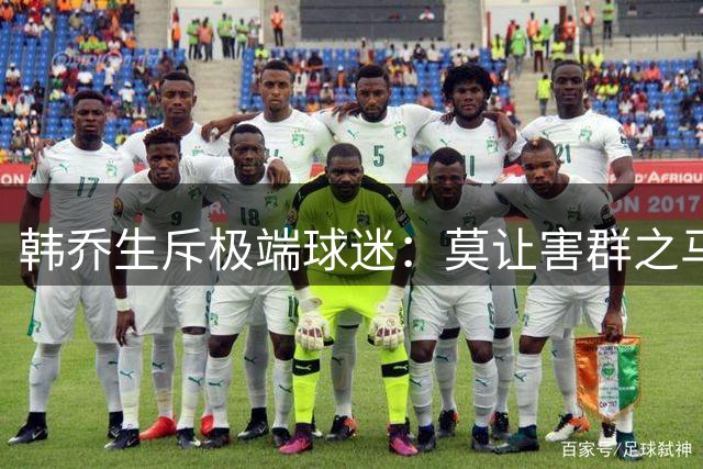 韩乔生斥极端球迷：莫让害群之马代表球队与球迷