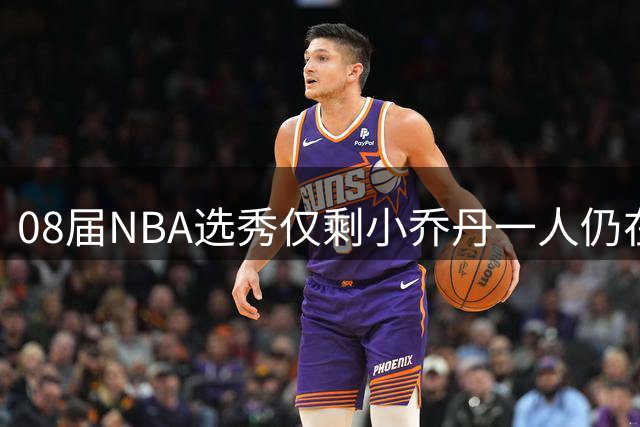 08届NBA选秀仅剩小乔丹一人仍在联盟效力