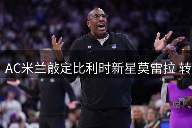 AC米兰敲定比利时新星莫雷拉 转会细节曝光