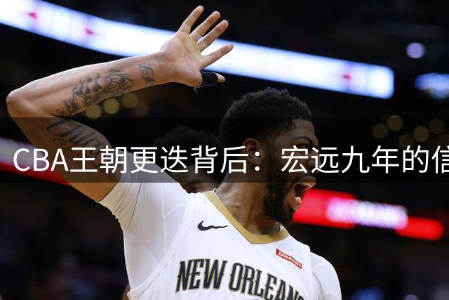 CBA王朝更迭背后：宏远九年的信任与决策变革启示录