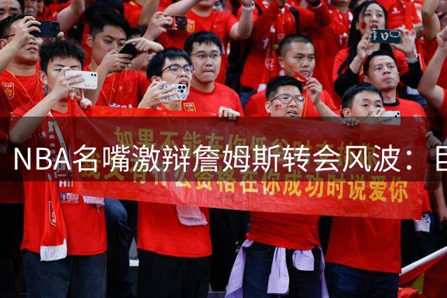 NBA名嘴激辩詹姆斯转会风波：巨星组队已成联盟常态？